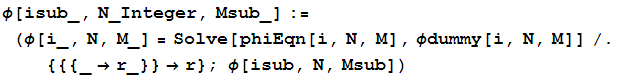 φ[isub_, N_Integer, Msub_] := (φ[i_, N, M_] = Solve[phiEqn[i, N, M], φdummy[i, N, M]]/.{{{_→r_}} →r} ; φ[isub, N, Msub])