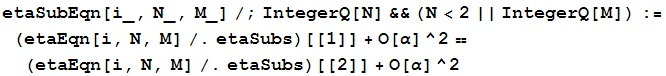 etaSubEqn[i_, N_, M_]/;IntegerQ[N] && (N<2 || IntegerQ[M]) := (etaEqn[i, N, M]/.etaSubs)[[1]] + O[α]^2 == (etaEqn[i, N, M]/.etaSubs)[[2]] + O[α]^2